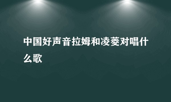 中国好声音拉姆和凌菱对唱什么歌