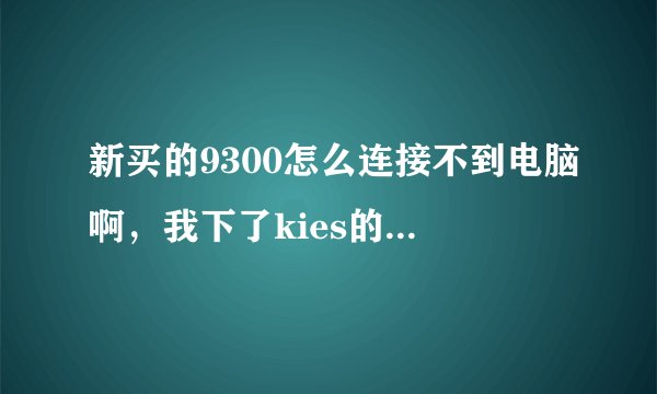 新买的9300怎么连接不到电脑啊，我下了kies的。求详细过程~~