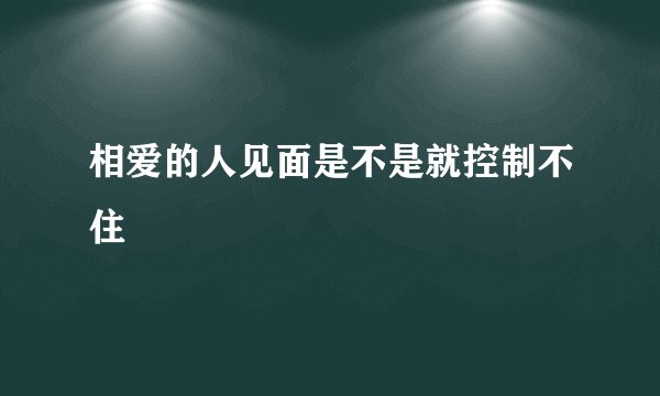 相爱的人见面是不是就控制不住
