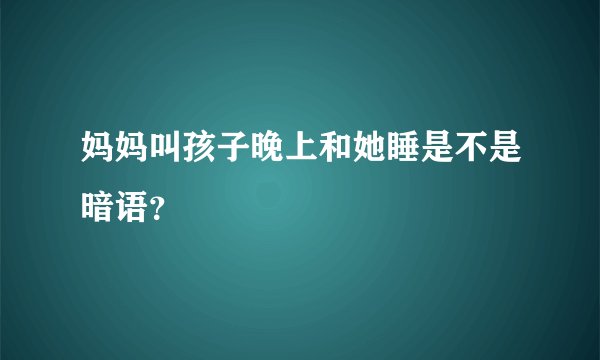 妈妈叫孩子晚上和她睡是不是暗语？