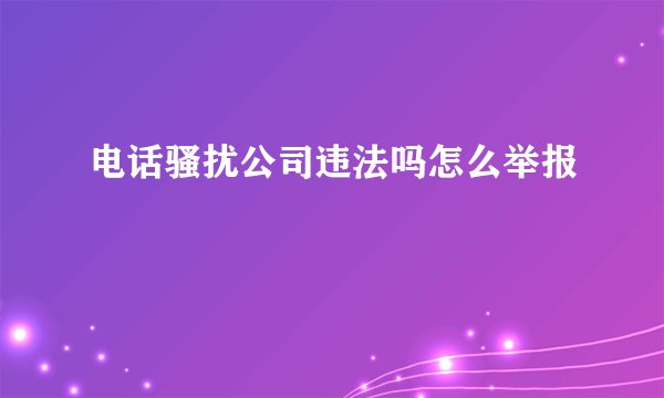 电话骚扰公司违法吗怎么举报
