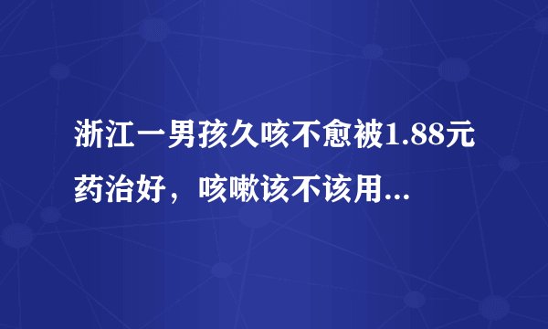 浙江一男孩久咳不愈被1.88元药治好，咳嗽该不该用抗生素？