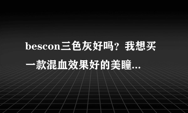 bescon三色灰好吗？我想买一款混血效果好的美瞳，这款怎么样、