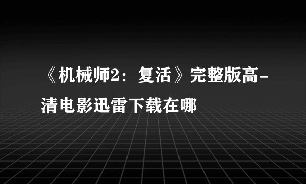 《机械师2：复活》完整版高-清电影迅雷下载在哪
