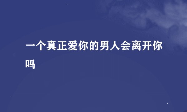 一个真正爱你的男人会离开你吗