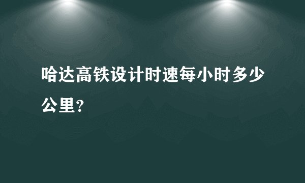哈达高铁设计时速每小时多少公里？