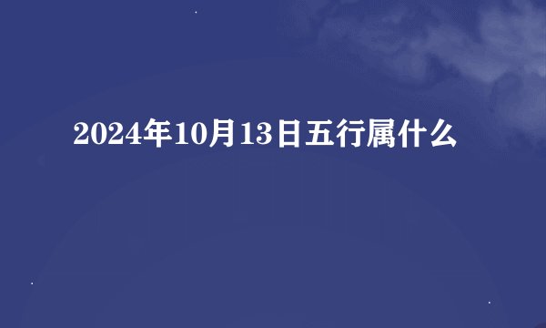 2024年10月13日五行属什么