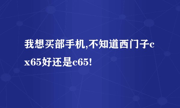 我想买部手机,不知道西门子cx65好还是c65!