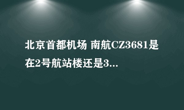 北京首都机场 南航CZ3681是在2号航站楼还是3号航站楼下机？