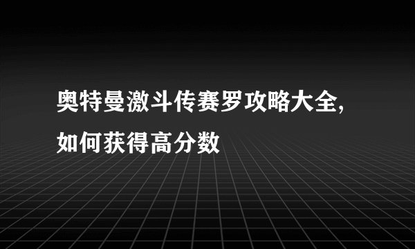 奥特曼激斗传赛罗攻略大全,如何获得高分数