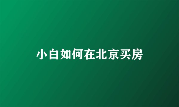 小白如何在北京买房