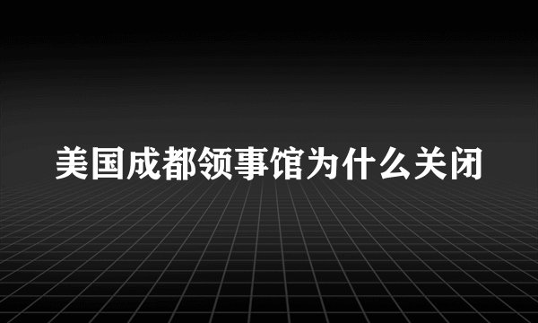 美国成都领事馆为什么关闭