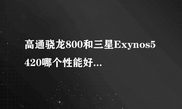 高通骁龙800和三星Exynos5420哪个性能好啊[疑问]