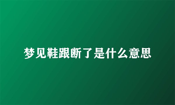 梦见鞋跟断了是什么意思