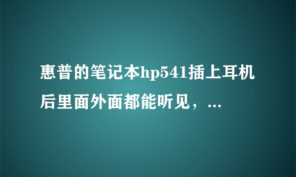 惠普的笔记本hp541插上耳机后里面外面都能听见，网上说声卡驱动的问题，可是我官网下了一个重装了，还是这