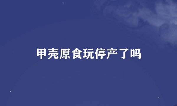 甲壳原食玩停产了吗