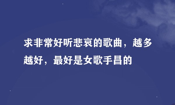 求非常好听悲哀的歌曲，越多越好，最好是女歌手昌的