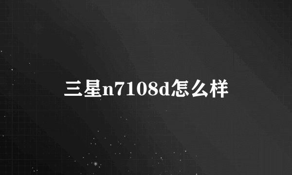 三星n7108d怎么样