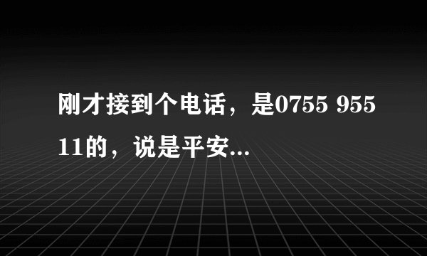 刚才接到个电话，是0755 95511的，说是平安保险的，问几个问题 我直接挂了 这个电话是真的么？