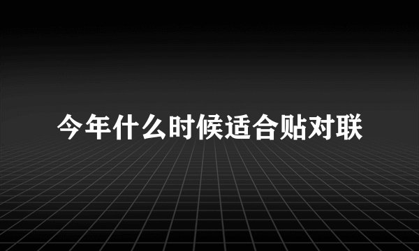 今年什么时候适合贴对联
