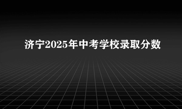 济宁2025年中考学校录取分数
