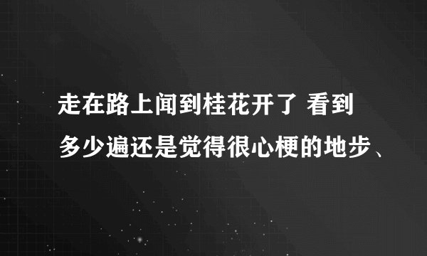 走在路上闻到桂花开了 看到多少遍还是觉得很心梗的地步、