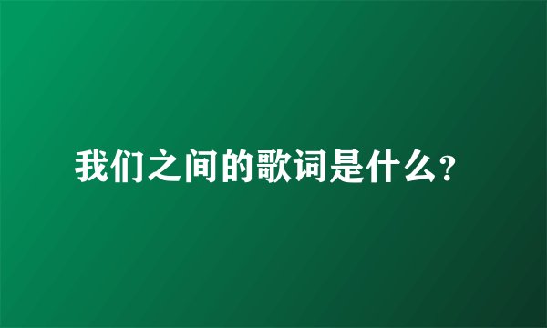 我们之间的歌词是什么？