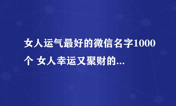 女人运气最好的微信名字1000个 女人幸运又聚财的网名大全昵称