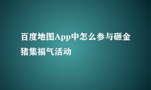 百度地图App中怎么参与砸金猪集福气活动