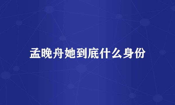 孟晚舟她到底什么身份