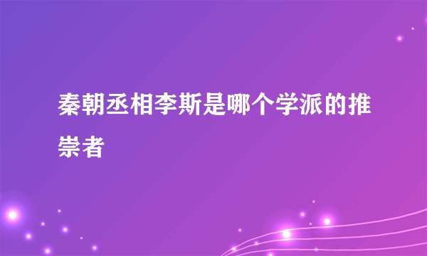 秦朝丞相李斯是哪个学派的推崇者