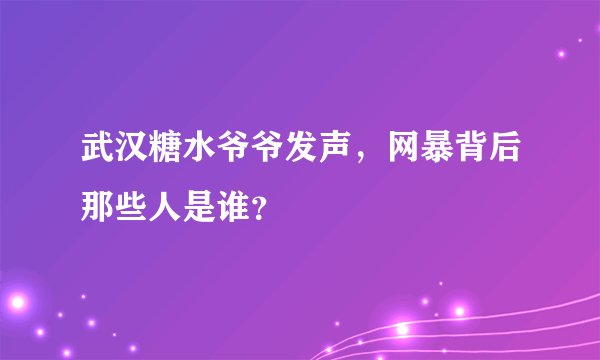 武汉糖水爷爷发声，网暴背后那些人是谁？