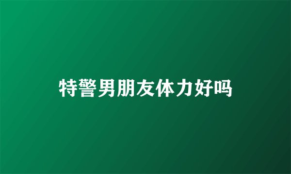 特警男朋友体力好吗