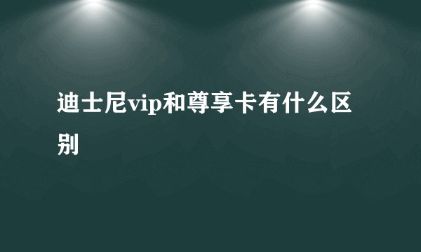迪士尼vip和尊享卡有什么区别