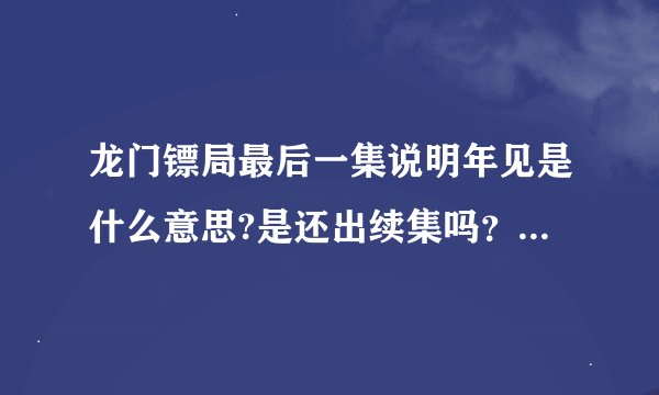 龙门镖局最后一集说明年见是什么意思?是还出续集吗？拍的很不错，希望出续集。