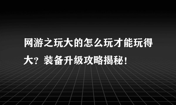 网游之玩大的怎么玩才能玩得大？装备升级攻略揭秘！