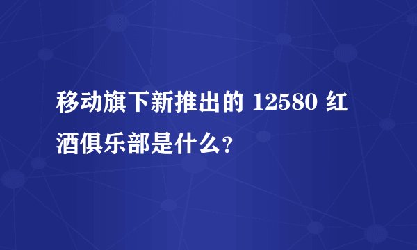 移动旗下新推出的 12580 红酒俱乐部是什么？