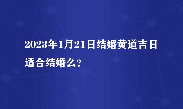 2023年1月21日结婚黄道吉日 适合结婚么？