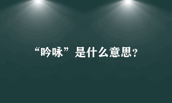 “吟咏”是什么意思？