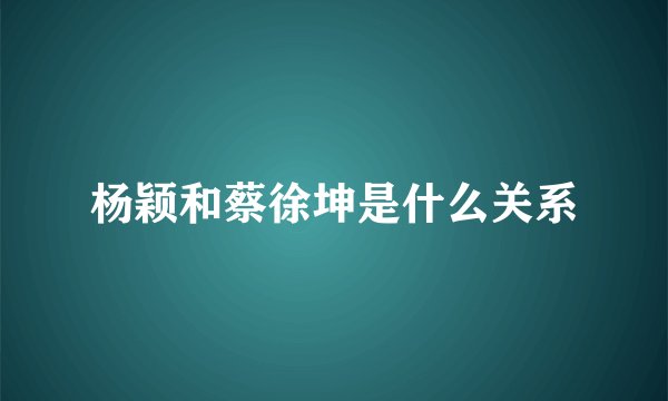 杨颖和蔡徐坤是什么关系