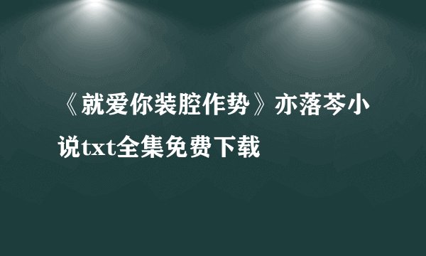 《就爱你装腔作势》亦落芩小说txt全集免费下载