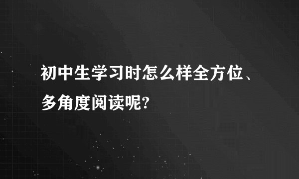 初中生学习时怎么样全方位、多角度阅读呢?