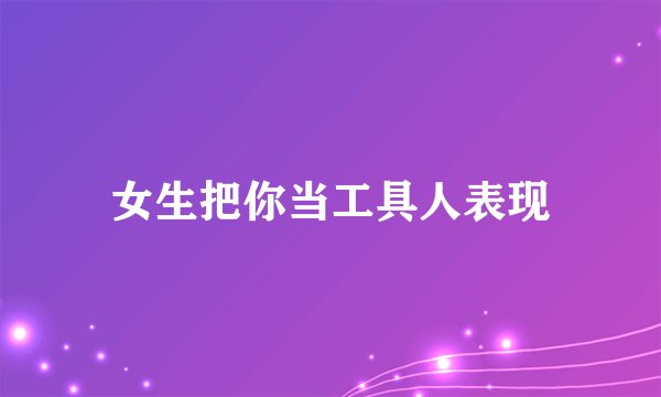 女生把你当工具人表现
