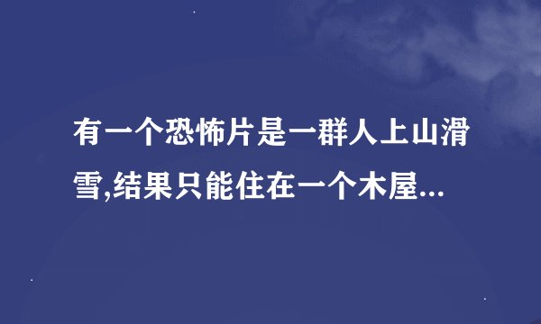 有一个恐怖片是一群人上山滑雪,结果只能住在一个木屋里,一个死掉,就记...