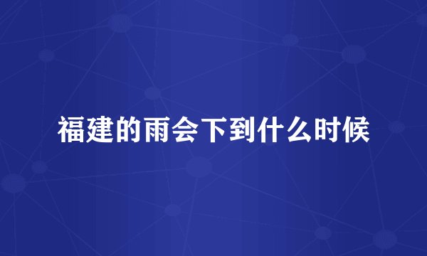 福建的雨会下到什么时候