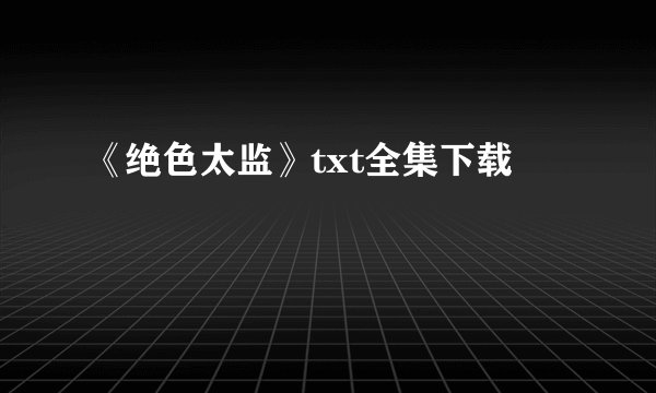 《绝色太监》txt全集下载