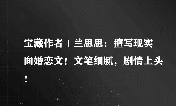 宝藏作者｜兰思思：擅写现实向婚恋文！文笔细腻，剧情上头！