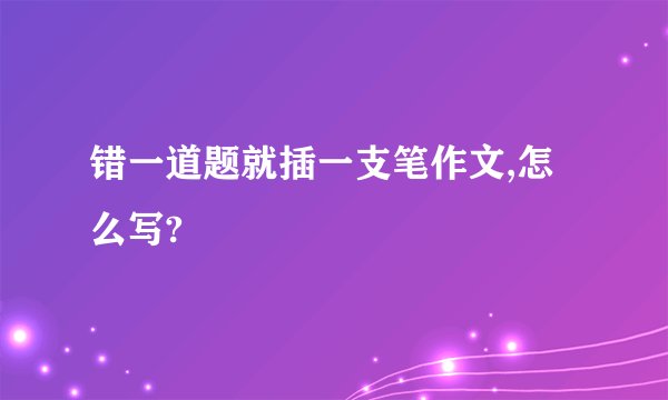 错一道题就插一支笔作文,怎么写?