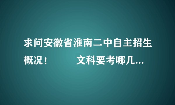 求问安徽省淮南二中自主招生概况！ ――文科要考哪几门？开卷吗？大
