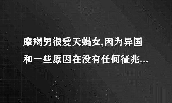 摩羯男很爱天蝎女,因为异国和一些原因在没有任何征兆的情况下